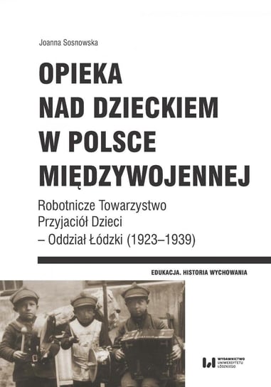 Opieka nad dzieckiem w Polsce międzywojennej. Robotnicze Towarzystwo Przyjaciół Dzieci – Oddział Łódzki (1923–1939) Sosnowska Joanna