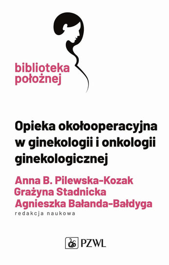 Opieka okołooperacyjna w ginekologii i onkologii ginekologicznej Anna Pilewska-Kozak, Stadnicka Grażyna, Agnieszka Bałanda-Bałdyga