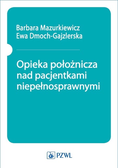 Opieka położnicza nad pacjentkami niepełnosprawnymi Mazurkiewicz Barbara, Dmoch-Gajzlerska Ewa