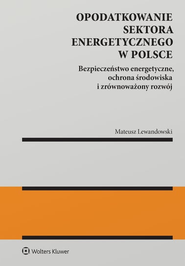 Opodatkowanie sektora energetycznego w Polsce. Bezpieczeństwo energetyczne, ochrona środowiska i zrównoważony rozwój Lewandowski Mateusz