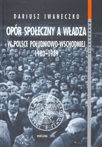 Opór Społeczny a Władza w Polsce Południowo-Wschodniej 1980-1989 Iwaneczko Dariusz