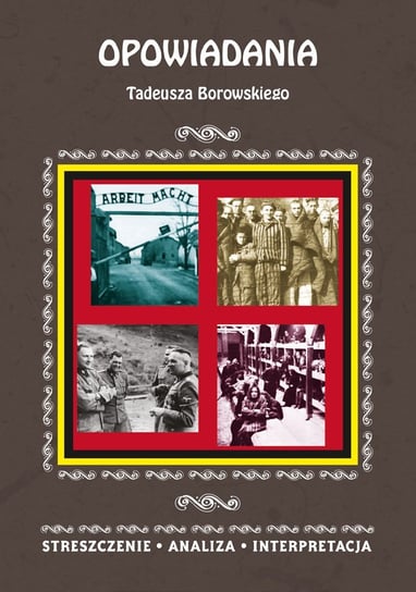 Opowiadania Tadeusza Borowskiego. Streszczenie, analiza, interpretacja Selbirak Magdalena