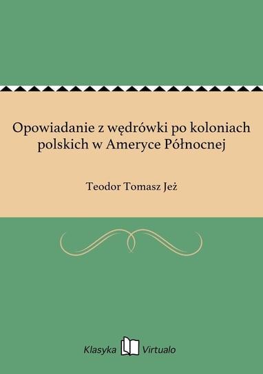 Opowiadanie z wędrówki po koloniach polskich w Ameryce Północnej Jeż Teodor Tomasz
