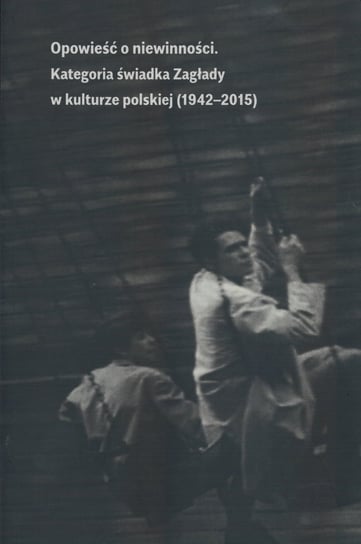 Opowieść o niewinności. Kategoria świadka Zagłady w kulturze polskiej (1941-2015) Opracowanie zbiorowe