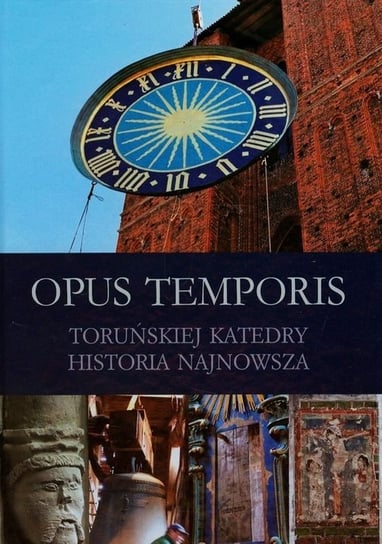 Opus Temporis Toruńskiej katedry. Historia najnowsza Opracowanie zbiorowe
