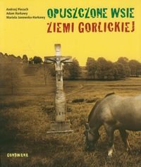 Opuszczone wsie ziemi gorlickiej Piecuch Andrzej, Harkawy Adam, Janowska-Harkawy Mariola