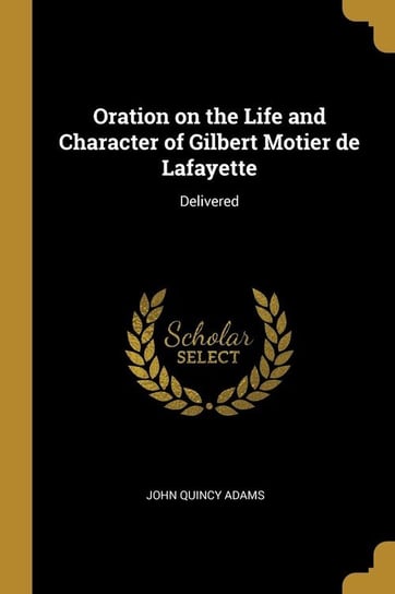 Oration on the Life and Character of Gilbert Motier de Lafayette Adams John Quincy