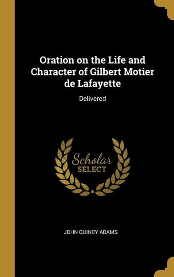 Oration on the Life and Character of Gilbert Motier de Lafayette Adams John Quincy