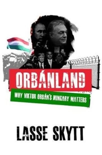 Orbanland: Why Viktor Orbans Hungary Matters Lasse Skytt
