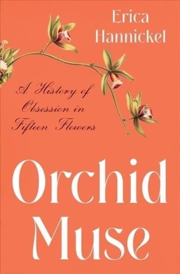 Orchid Muse: A History of Obsession in Fifteen Flowers Erica Hannickel