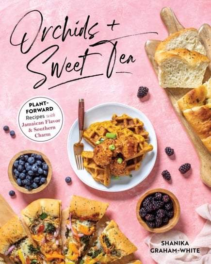 Orchids And Sweet Tea: Plant-Forward Recipes with Jamaican Flavor & Southern Charm Shanika Graham-White