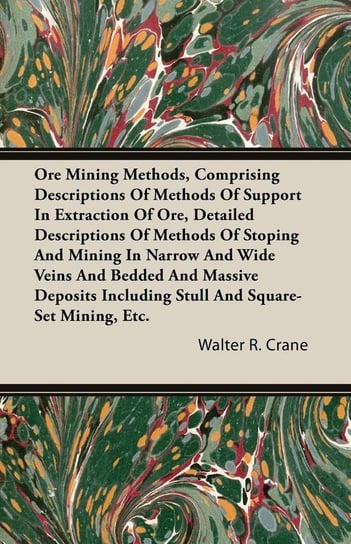 Ore Mining Methods, Comprising Descriptions of Methods of Support in Extraction of Ore, Detailed Descriptions of Methods of Stoping and Mining in Narr Crane Walter R.