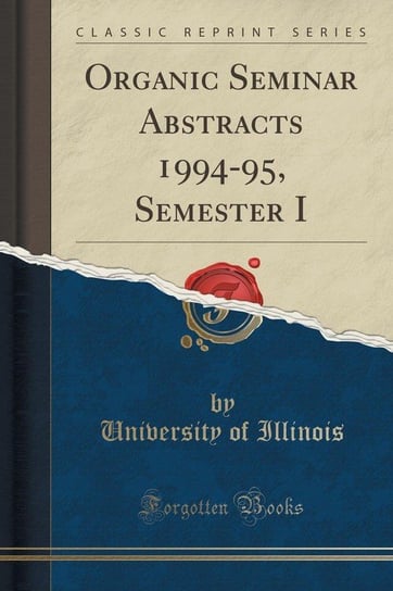 Organic Seminar Abstracts 1994-95, Semester I (Classic Reprint) Illinois University Of