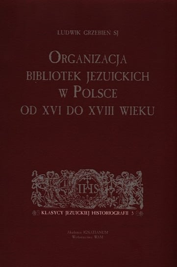 Organizacja bibliotek jezuickich w Polsce od XVI do XVIII wieku Grzebień Ludwik