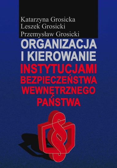 Organizacja i kierowanie instytucjami bezpieczeństwa wewnętrznego państwa Grosicka Katarzyna, Grosicki Leszek, Grosicki Przemysław