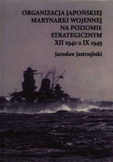 Organizacja Japońskiej Marynarki Wojennej na poziomie strategicznym XII 1941-2 IX 1945 Jastrzębski Jarosław