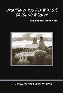 Organizacje Kościoła w Polsce do Połowy XII w. Abraham Władysław