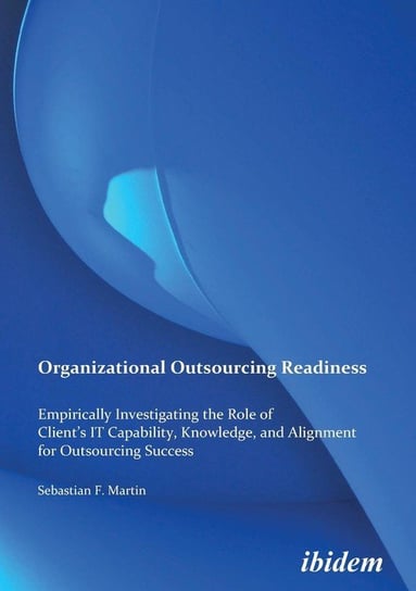 Organizational Outsourcing Readiness. Empirically Investigating the Role of Client's IT Capability, Knowledge, and Alignment for Outsourcing Success Martin Sebastian F