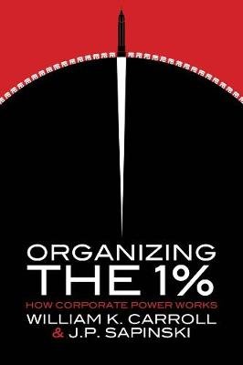 Organizing the 1%: How Corporate Power Works Carroll William K., Sapinski J. P.
