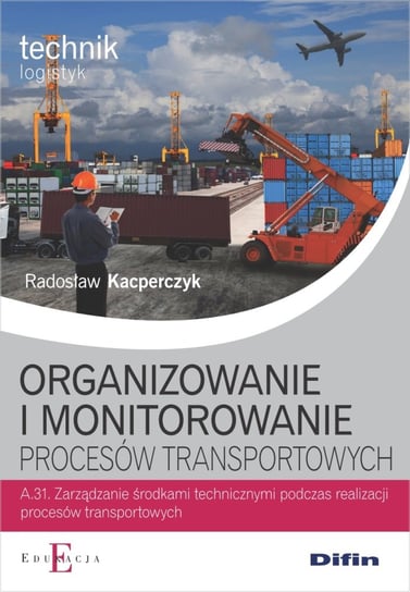Organizowanie i monitorowanie procesów transportowych A.31. Podręcznik. Szkoła ponadgimnazjalna Kacperczyk Radosław