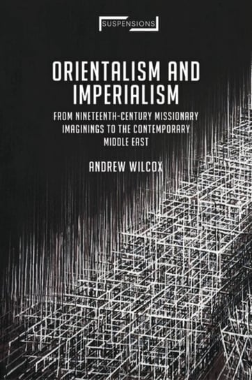 Orientalism and Imperialism From Nineteenth-Century Missionary Imaginings to the Contemporary Middl Andrew Wilcox