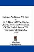 Origines Anglicanae V2, Part 2: Or a History of the English Church, from the Conversion of the English Saxons Till the Death of King John (1855) Inett John