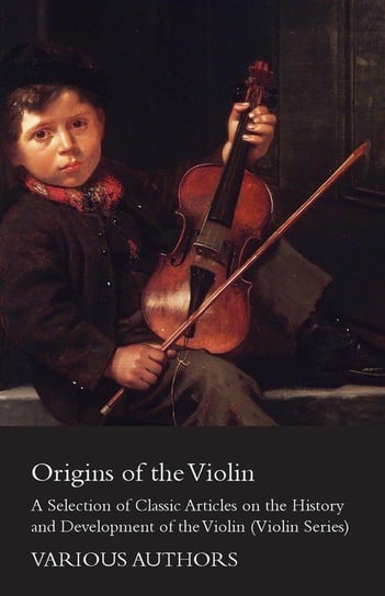 Origins of the Violin - A Selection of Classic Articles on the History and Development of the Violin (Violin Series) Various