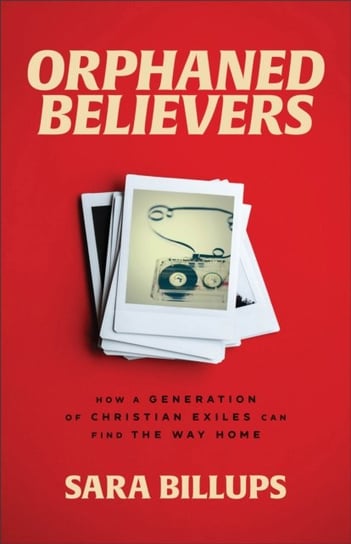 Orphaned Believers - How a Generation of Christian Exiles Can Find the Way Home Baker Publishing Group