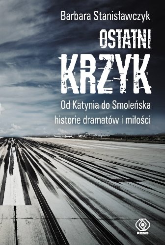 Ostatni krzyk. Od Katynia do Smoleńska. Historie miłości i dramatów Stanisławczyk-Żyła Barbara
