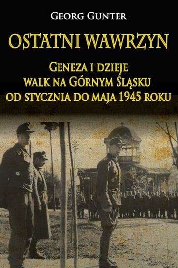 Ostatni wawrzyn. Geneza i dzieje walk na Górnym Śląsku od stycznia do maja 1945 roku Gunter Georg