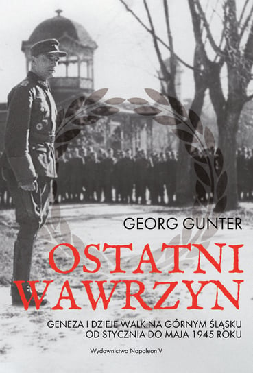 Ostatni wawrzyn. Geneza i dzieje walk na Górnym Śląsku od stycznia do maja 1945 roku Gunter Georg