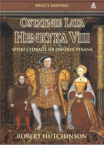 Ostatnie Lata Henryka VIII. Spiski i Zdrady na Dworze Tyrana Hutchinson Robert