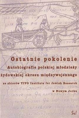 Ostatnie Pokolenie. Autobiografie Polskiej Młodzieży Żydowskiej Okresu Międzywojennego Opracowanie zbiorowe