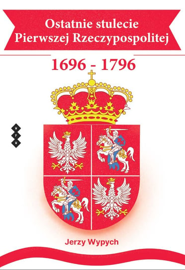 Ostatnie stulecie Pierwszej Rzeczypospolitej 1696-1796 Wypych Jerzy