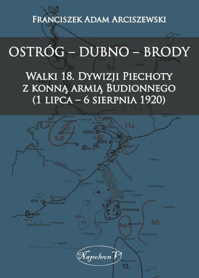 Ostróg - Dubno - Brody. Walki 18. Dywizji Piechoty z konną armią Budionnego 1 lipca - 6 sierpnia 1920 Arciszewski Franciszek Adam