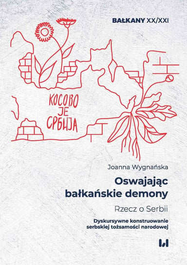Oswajając bałkańskie demony. Rzecz o Serbii. Dyskursywne konstruowanie serbskiej tożsamości narodowej Wygnańska Joanna