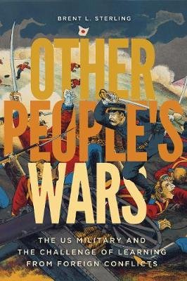 Other People's Wars: The US Military and the Challenge of Learning from Foreign Conflicts Brent L. Sterling