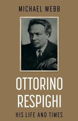 Ottorino Respighi: His Life and Times Webb Michael