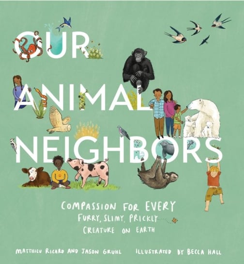 Our Animal Neighbors: Compassion for Every Furry, Slimy, Prickly Creature on Earth Ricard Matthieu, Jason Gruhl