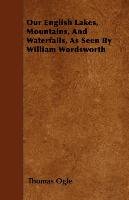 Our English Lakes, Mountains, And Waterfalls, As Seen By William Wordsworth William Wordsworth