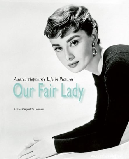 Our Fair Lady: Audrey Hepburn's Life in Pictures Chiara Pasqualetti Johnson