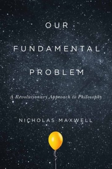 Our Fundamental Problem: A Revolutionary Approach to Philosophy Nicholas Maxwell