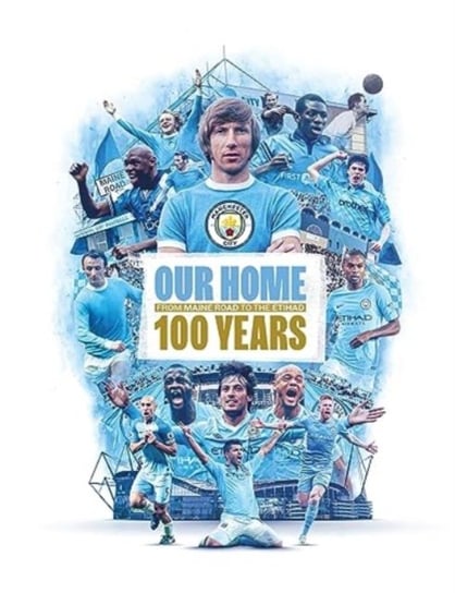 Our Home: From Maine Road to the Etihad - 100 Years Manchester City