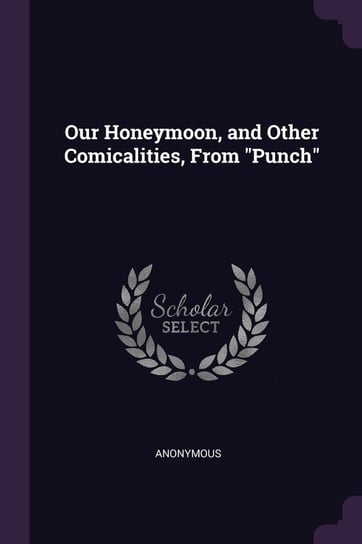 Our Honeymoon, and Other Comicalities, From "Punch" Anonymous
