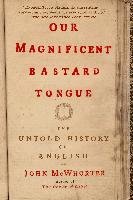 Our Magnificent Bastard Tongue: The Untold History of English Mcwhorter John