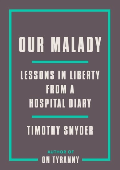 Our Malady: Lessons in Liberty from a Hospital Diary Timothy Snyder