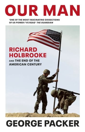 Our Man: Richard Holbrooke and the End of the American Century Packer George