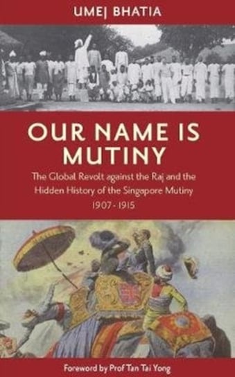 Our Name Is Mutiny: The Global Revolt against the Raj and the Hidden History of the Singapore Mutiny Umej Umej Bhatia