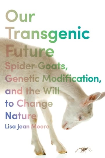 Our Transgenic Future: Spider Goats, Genetic Modification, and the Will to Change Nature Lisa Jean Moore