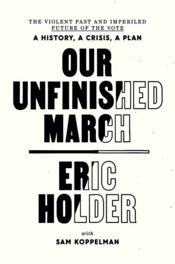 Our Unfinished March: The Violent Past and Imperiled Future of the Vote-A History, a Crisis, a Plan Eric Holder, Sam Koppelman
